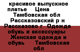 красивое выпускное платье  › Цена ­ 2 500 - Тамбовская обл., Рассказовский р-н, Рассказово г. Одежда, обувь и аксессуары » Женская одежда и обувь   . Тамбовская обл.